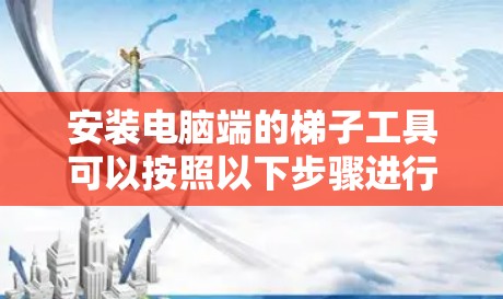 安装电脑端的梯子工具可以按照以下步骤进行