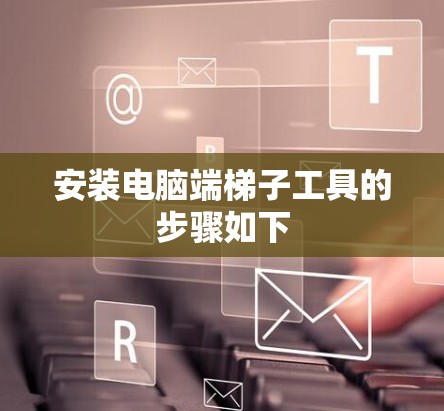 安装电脑端梯子工具的步骤如下