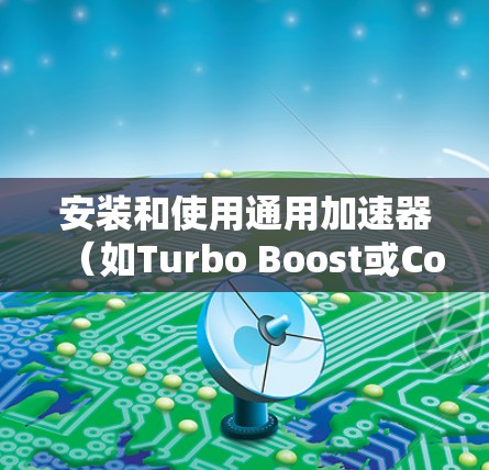 安装和使用通用加速器（如Turbo Boost或CoreX）是一个逐步的过程，需要遵循以下步骤。以下是一个详细的教程
