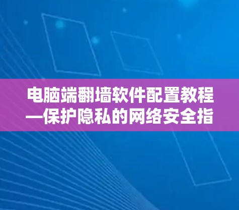 电脑端翻墙软件配置教程—保护隐私的网络安全指南