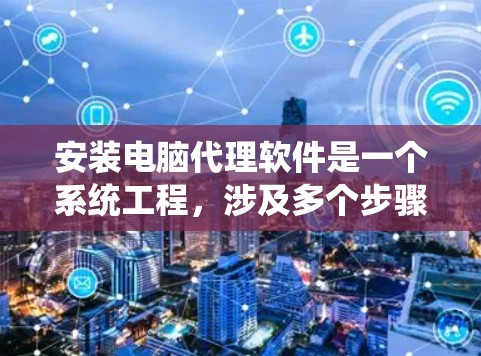 安装电脑代理软件是一个系统工程，涉及多个步骤和注意事项，以下是详细的步骤和注意事项