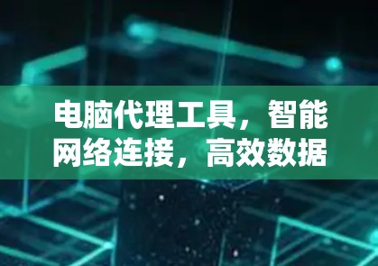 电脑代理工具，智能网络连接，高效数据传输