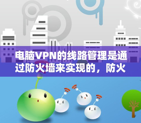 电脑VPN的线路管理是通过防火墙来实现的，防火墙是核心，控制流量和访问权限。以下是电脑VPN线路管理的关键步骤和部分内容