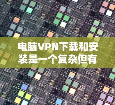 电脑VPN下载和安装是一个复杂但有趣的过程，但通过以下步骤可以系统地完成