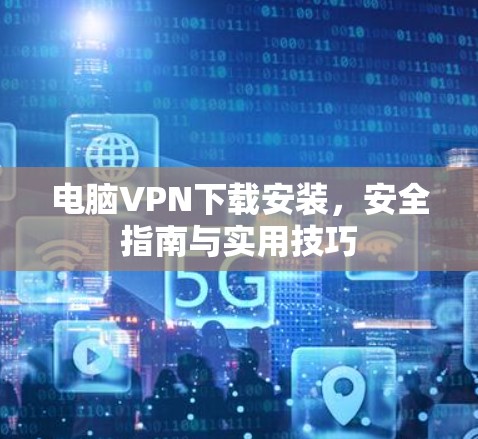 电脑VPN下载安装，安全指南与实用技巧