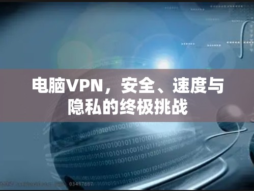 电脑VPN，安全、速度与隐私的终极挑战