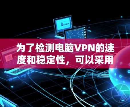 为了检测电脑VPN的速度和稳定性，可以采用以下方法