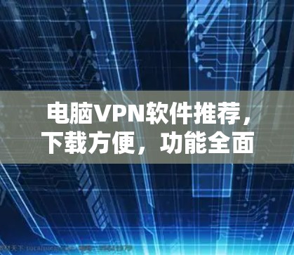 电脑VPN软件推荐，下载方便，功能全面，满足各种需求
