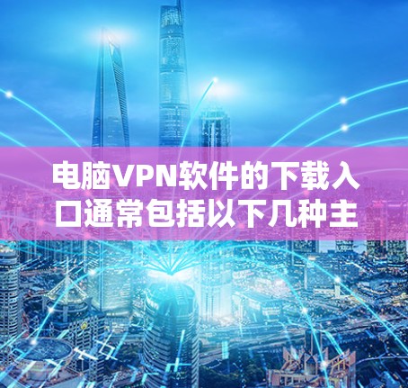 电脑VPN软件的下载入口通常包括以下几种主要网站，这些网站提供了多种VPN软件的下载选项