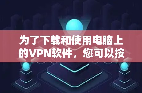 为了下载和使用电脑上的VPN软件，您可以按照以下步骤进行