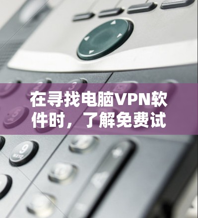 在寻找电脑VPN软件时，了解免费试用版本的入口是非常重要的。以下是一些具体的步骤和建议