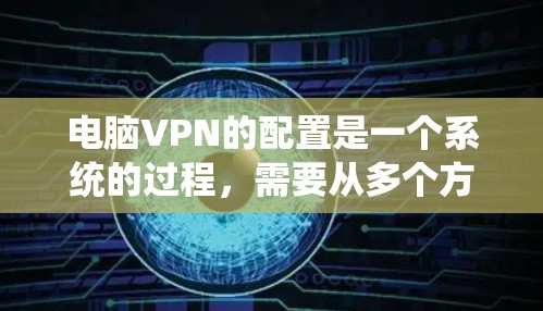 电脑VPN的配置是一个系统的过程，需要从多个方面入手，包括选择服务器、安装软件、配置服务器、设置防火墙、管理IP地址以及进行测试和备份。以下是一些详细的学习步骤，帮助您理解和完成配置