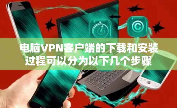 电脑VPN客户端的下载和安装过程可以分为以下几个步骤