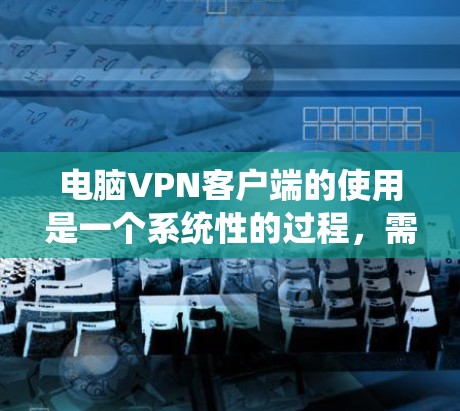 电脑VPN客户端的使用是一个系统性的过程，需要综合考虑安全性、隐私保护和用户需求。以下是一个清晰的步骤指南，帮助您有效地使用电脑VPN客户端