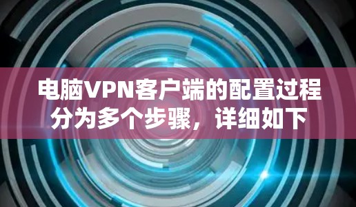 电脑VPN客户端的配置过程分为多个步骤，详细如下