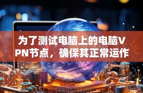为了测试电脑上的电脑VPN节点，确保其正常运作，可以按照以下步骤进行
