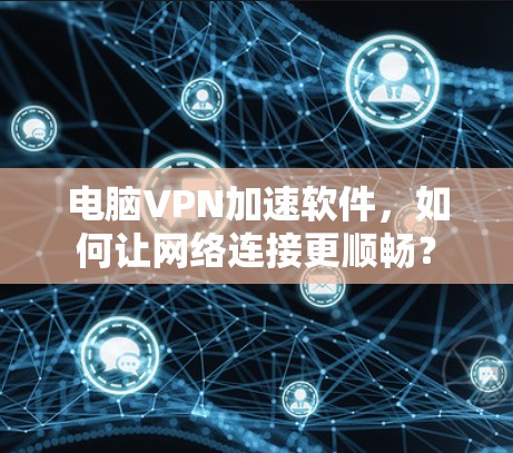 电脑VPN加速软件，如何让网络连接更顺畅？