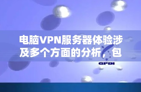 电脑VPN服务器体验涉及多个方面的分析，包括界面、连接速度、稳定性、安全性、个人使用便利性以及实际使用体验。以下是对这些方面的详细分析
