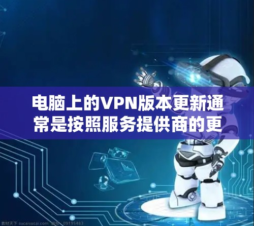 电脑上的VPN版本更新通常是按照服务提供商的更新计划进行的。以下是一些常见的VPN版本和更新频率