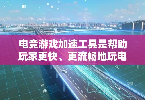 电竞游戏加速工具是帮助玩家更快、更流畅地玩电竞游戏的软件或工具。这些工具通常基于游戏的云平台或优化算法，提升游戏加载速度和性能。以下是几种常见的电竞加速工具