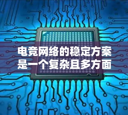 电竞网络的稳定方案是一个复杂且多方面的议题，涉及服务器管理、网络优化、硬件配置等多个方面。以下是一步步的解决方案