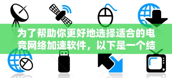 为了帮助你更好地选择适合的电竞网络加速软件，以下是一个结构化的总结和推荐