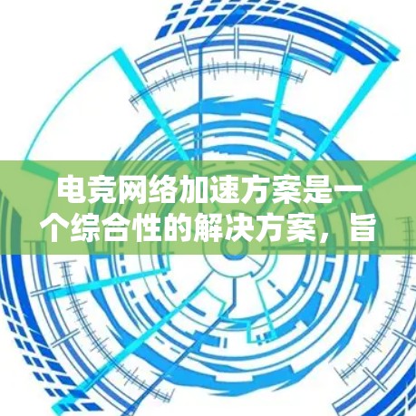 电竞网络加速方案是一个综合性的解决方案，旨在通过技术和硬件的结合，提升电竞网络的流量效率和用户体验。以下是一个详细的电竞网络加速方案