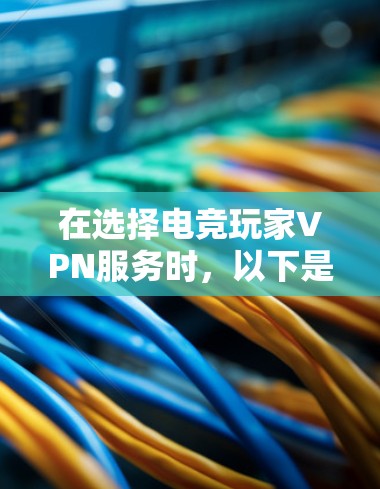 在选择电竞玩家VPN服务时，以下是一些关键步骤和建议，帮助你做出明智的选择