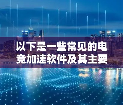 以下是一些常见的电竞加速软件及其主要功能