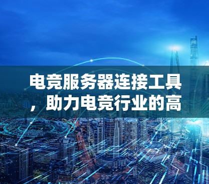 电竞服务器连接工具，助力电竞行业的高效与流畅