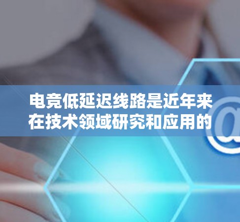 电竞低延迟线路是近年来在技术领域研究和应用的热点话题。低延迟在游戏、视频会议、物联网等多个领域中发挥着重要作用，尤其是在实时性要求较高的场景中。以下是对低延迟线路的详细分析和总结