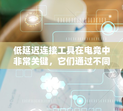 低延迟连接工具在电竞中非常关键，它们通过不同的机制来降低数据传输的延迟，从而提升比赛的流畅度和观赏性。以下是几种主要的低延迟连接工具及其工作原理