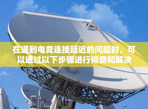 在遇到电竞连接延迟的问题时，可以通过以下步骤进行排查和解决