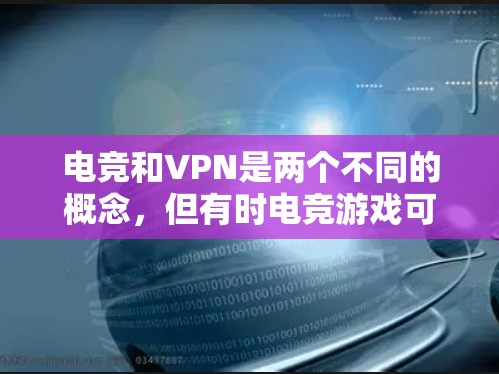 电竞和VPN是两个不同的概念，但有时电竞游戏可能会使用VPN来连接到服务器或进行其他操作。以下是电竞VPN性能的分析和建议