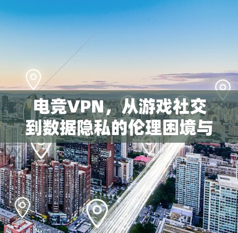电竞VPN，从游戏社交到数据隐私的伦理困境与解决方案