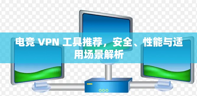 电竞 VPN 工具推荐，安全、性能与适用场景解析