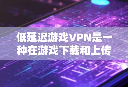低延迟游戏VPN是一种在游戏下载和上传过程中，即使网络连接不稳定或延迟较大的情况下，游戏仍然能够流畅运行的技术。这一技术通常结合了游戏运行环境和VPN的网络连接能力，确保游戏运行速度不受影响