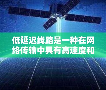 低延迟线路是一种在网络传输中具有高速度和高可靠性特点的网络架构，主要通过优化传输介质、传输介质的可靠性、网络协议和网络管理来实现。以下是对低延迟线路的详细分析