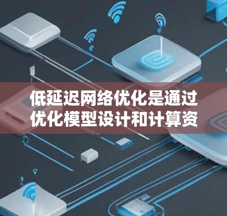 低延迟网络优化是通过优化模型设计和计算资源利用，以实现快速、高效的模型运行。以下是对这一主题的总结和分析