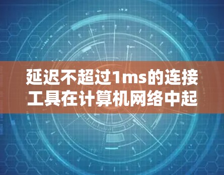延迟不超过1ms的连接工具在计算机网络中起到关键作用，它们直接影响数据传输的速度和可靠性。以下是关于这些工具的详细说明