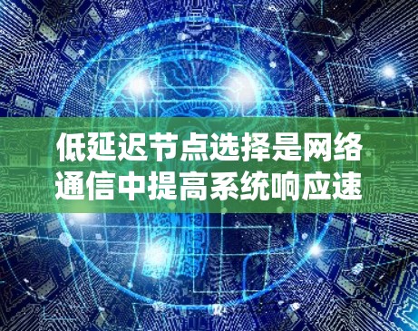 低延迟节点选择是网络通信中提高系统响应速度和稳定性的关键技术。以下是对这一主题的详细总结