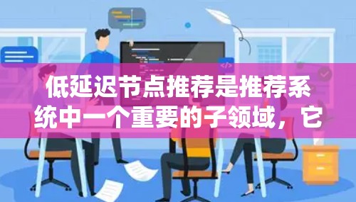 低延迟节点推荐是推荐系统中一个重要的子领域，它聚焦于处理用户未直接点击或查看的节点，如网页加载时间长的节点或页面加载时间长的节点。以下是对该领域的深入分析和总结