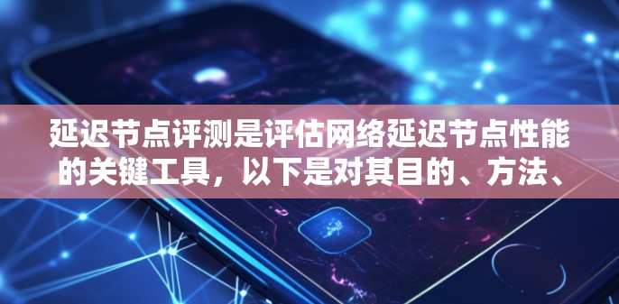 延迟节点评测是评估网络延迟节点性能的关键工具，以下是对其目的、方法、注意事项及应用的详细分析