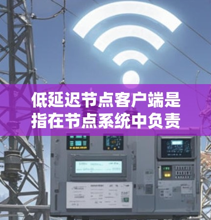 低延迟节点客户端是指在节点系统中负责接收和处理数据的客户端，确保数据传输的延迟非常低。以下是对这一概念的详细分析