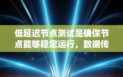 低延迟节点测试是确保节点能够稳定运行，数据传输延迟低，用户体验良好的关键步骤。以下是对该主题的系统性总结