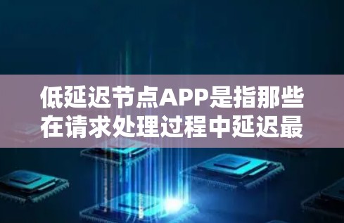 低延迟节点APP是指那些在请求处理过程中延迟最小的Web服务器或节点应用。这些APP在请求处理时响应速度快，响应质量高，支持多端设备访问，且处理请求效率高。以下是对这一概念的详细解析