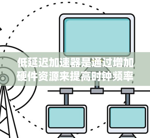 低延迟加速器是通过增加硬件资源来提高时钟频率的装置，用于提升汽车和compute-heavy应用的性能。以下是关于低延迟加速器的详细评测