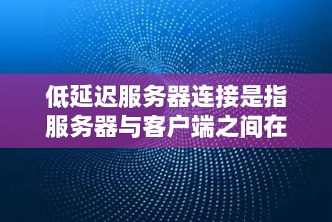 低延迟服务器连接是指服务器与客户端之间在较短的延迟下进行连接，以提高客户端的响应速度和用户体验。以下是一些可能与低延迟服务器连接相关的知识点和解决方案