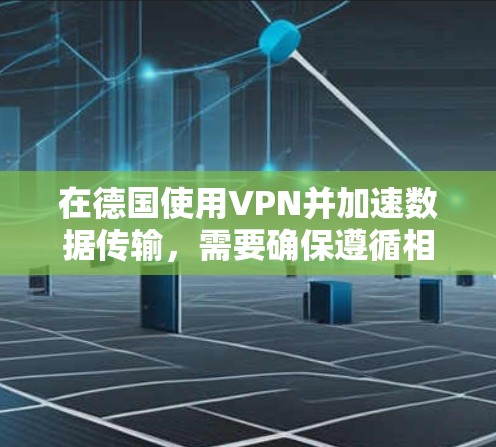 在德国使用VPN并加速数据传输，需要确保遵循相关法律法规，特别是在GDPR（德国通用数据保护法）的框架内。以下是一些关键点和建议