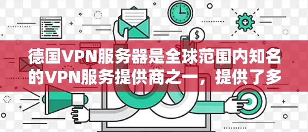 德国VPN服务器是全球范围内知名的VPN服务提供商之一，提供了多种加密协议和高级的安全功能。以下是一些关于德国VPN服务器的详细介绍